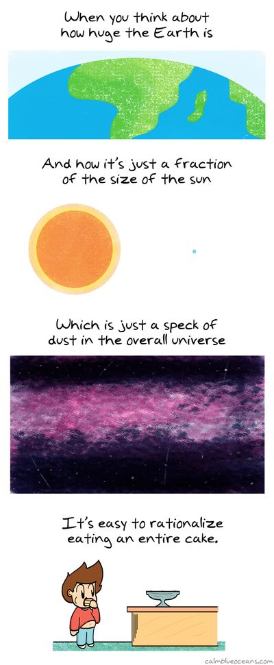 When you think about how huge the Earth is and how it's just a fraction of the size of the sun which is just a speck of dust in the overall universe, then it's easy to rationalize eating a whole cake. Comic/cartoon